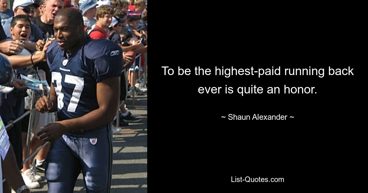 To be the highest-paid running back ever is quite an honor. — © Shaun Alexander