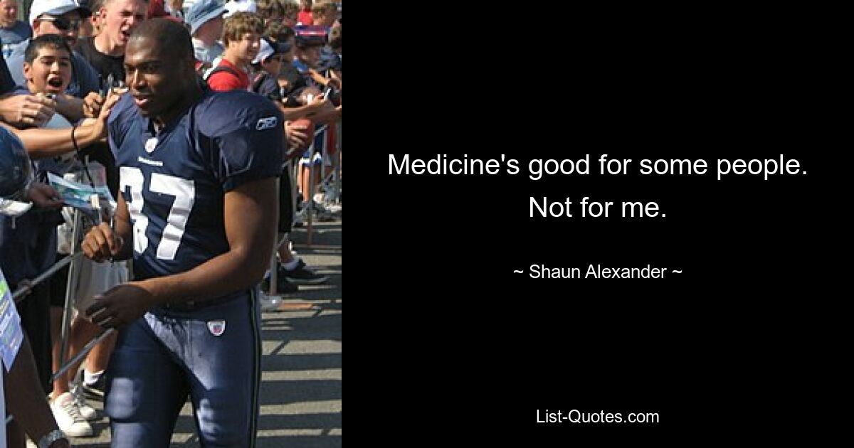 Medicine's good for some people. Not for me. — © Shaun Alexander