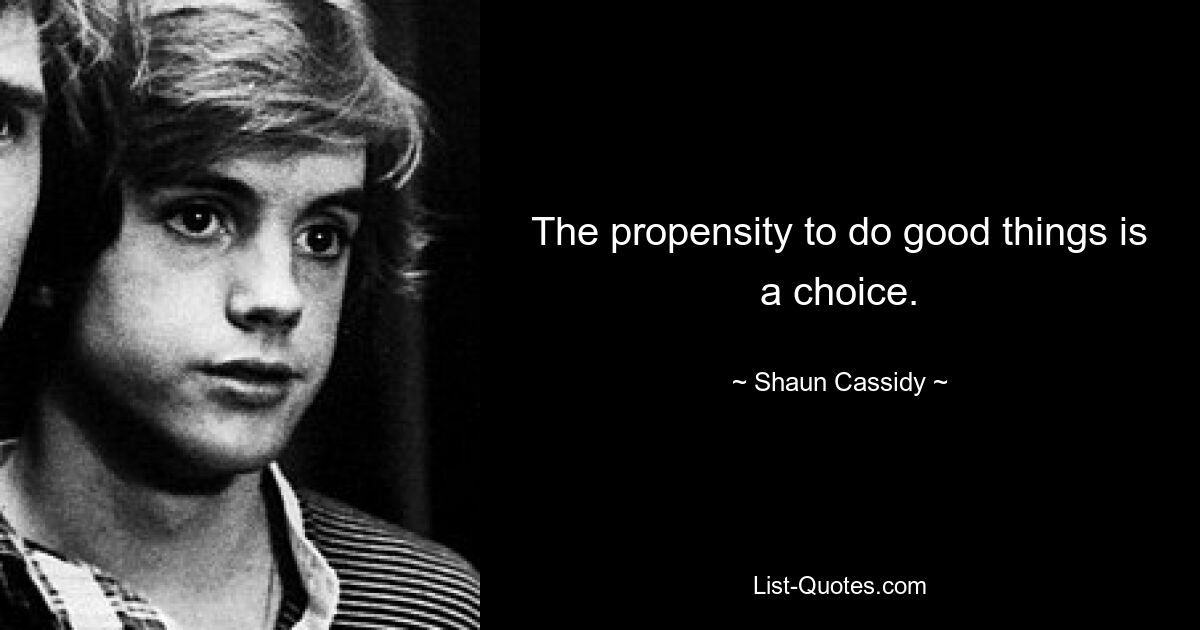 The propensity to do good things is a choice. — © Shaun Cassidy