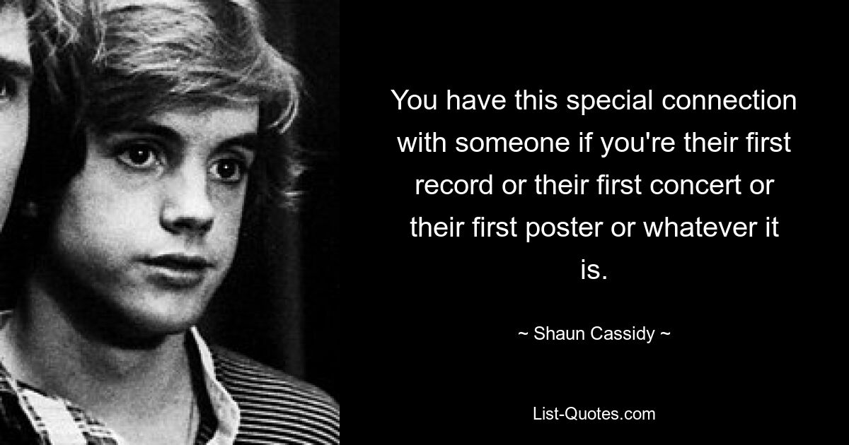 You have this special connection with someone if you're their first record or their first concert or their first poster or whatever it is. — © Shaun Cassidy