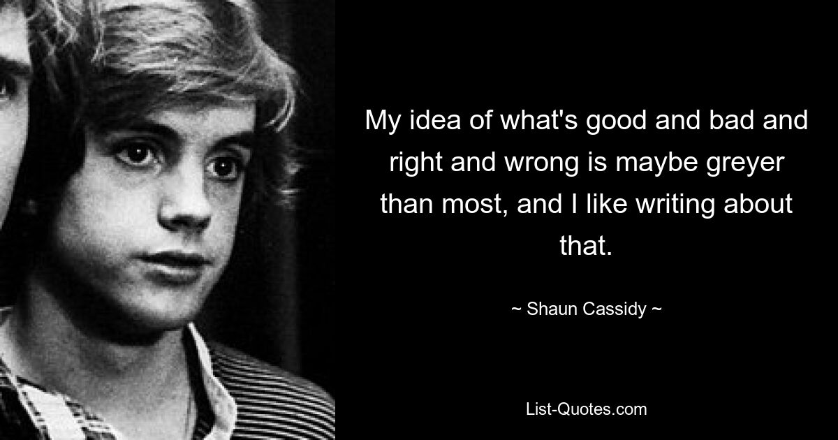 My idea of what's good and bad and right and wrong is maybe greyer than most, and I like writing about that. — © Shaun Cassidy