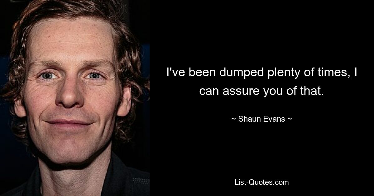 I've been dumped plenty of times, I can assure you of that. — © Shaun Evans