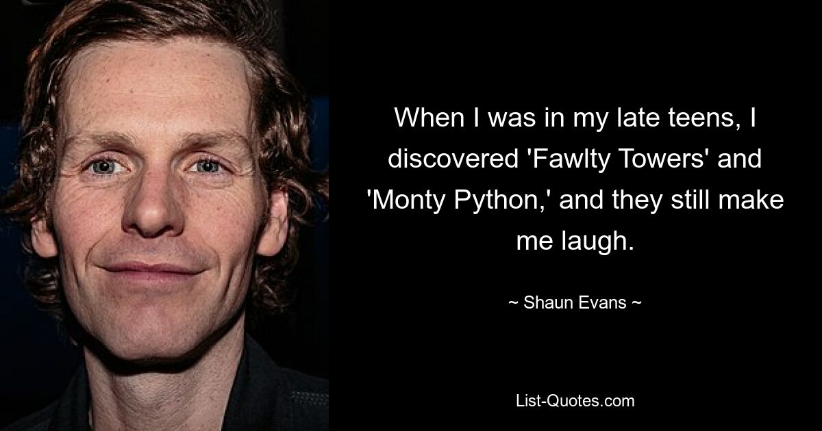 When I was in my late teens, I discovered 'Fawlty Towers' and 'Monty Python,' and they still make me laugh. — © Shaun Evans