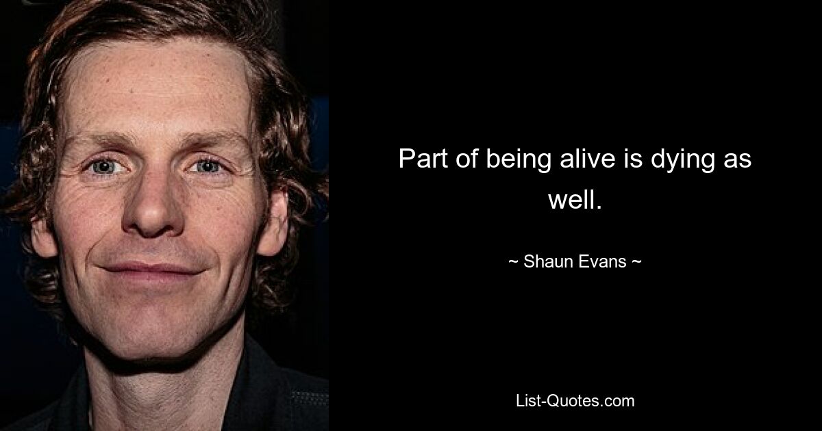 Part of being alive is dying as well. — © Shaun Evans