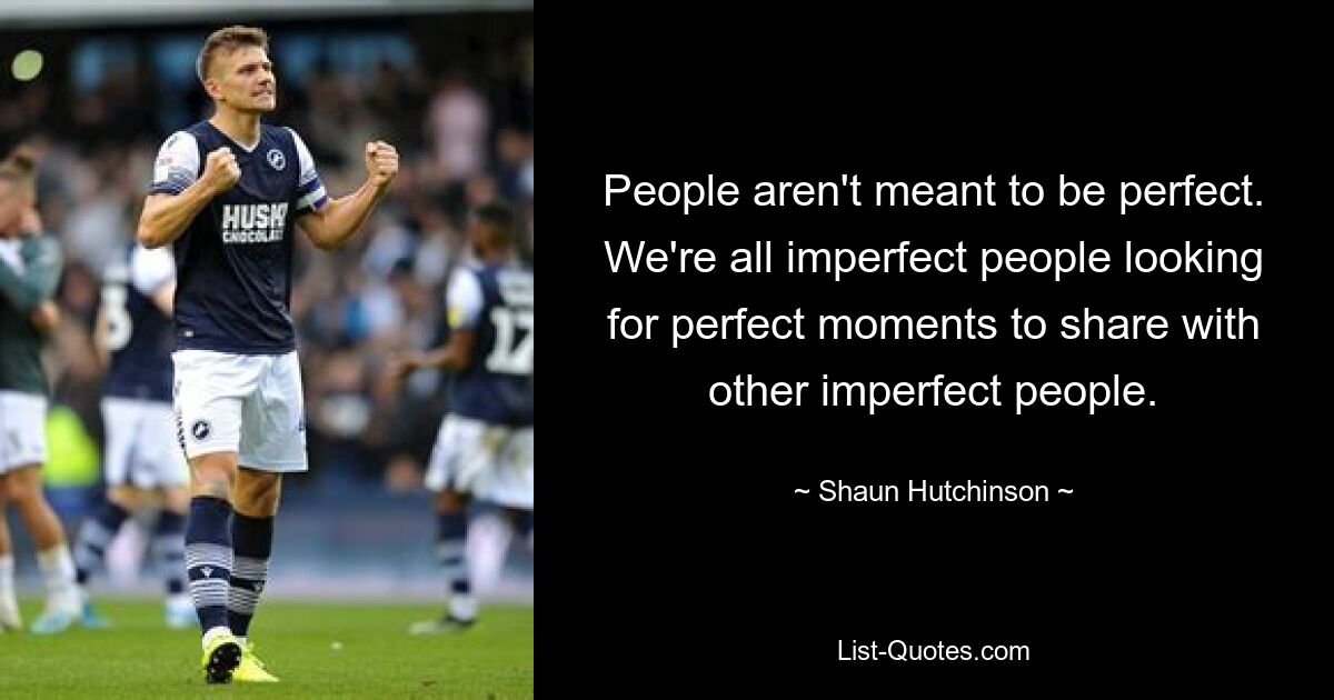 People aren't meant to be perfect. We're all imperfect people looking for perfect moments to share with other imperfect people. — © Shaun Hutchinson