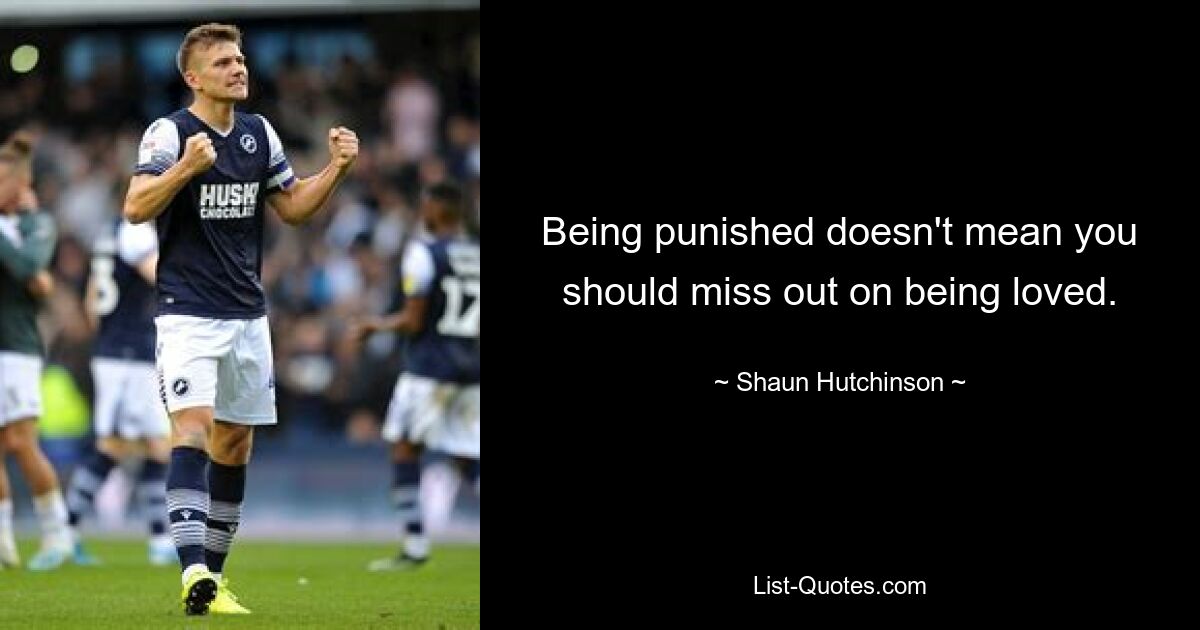 Being punished doesn't mean you should miss out on being loved. — © Shaun Hutchinson