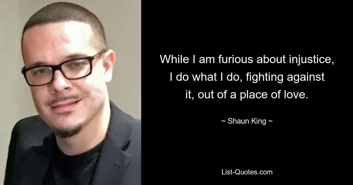 While I am furious about injustice, I do what I do, fighting against it, out of a place of love. — © Shaun King