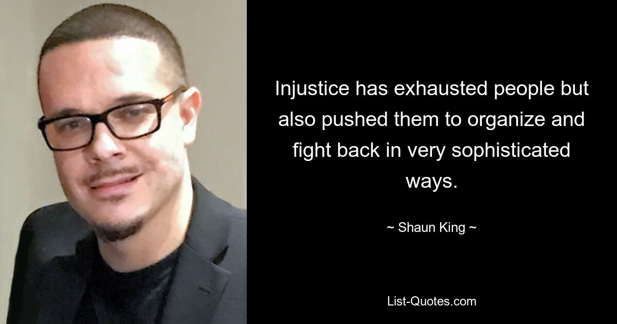 Injustice has exhausted people but also pushed them to organize and fight back in very sophisticated ways. — © Shaun King