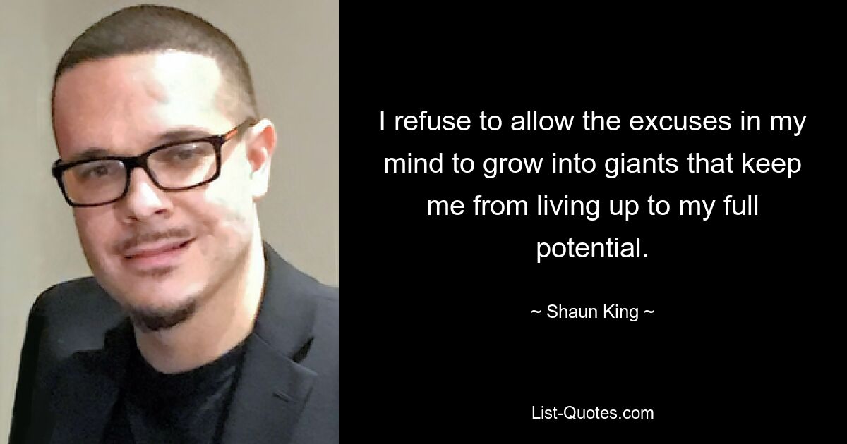 I refuse to allow the excuses in my mind to grow into giants that keep me from living up to my full potential. — © Shaun King