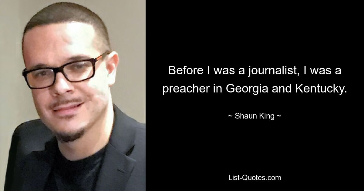 Before I was a journalist, I was a preacher in Georgia and Kentucky. — © Shaun King