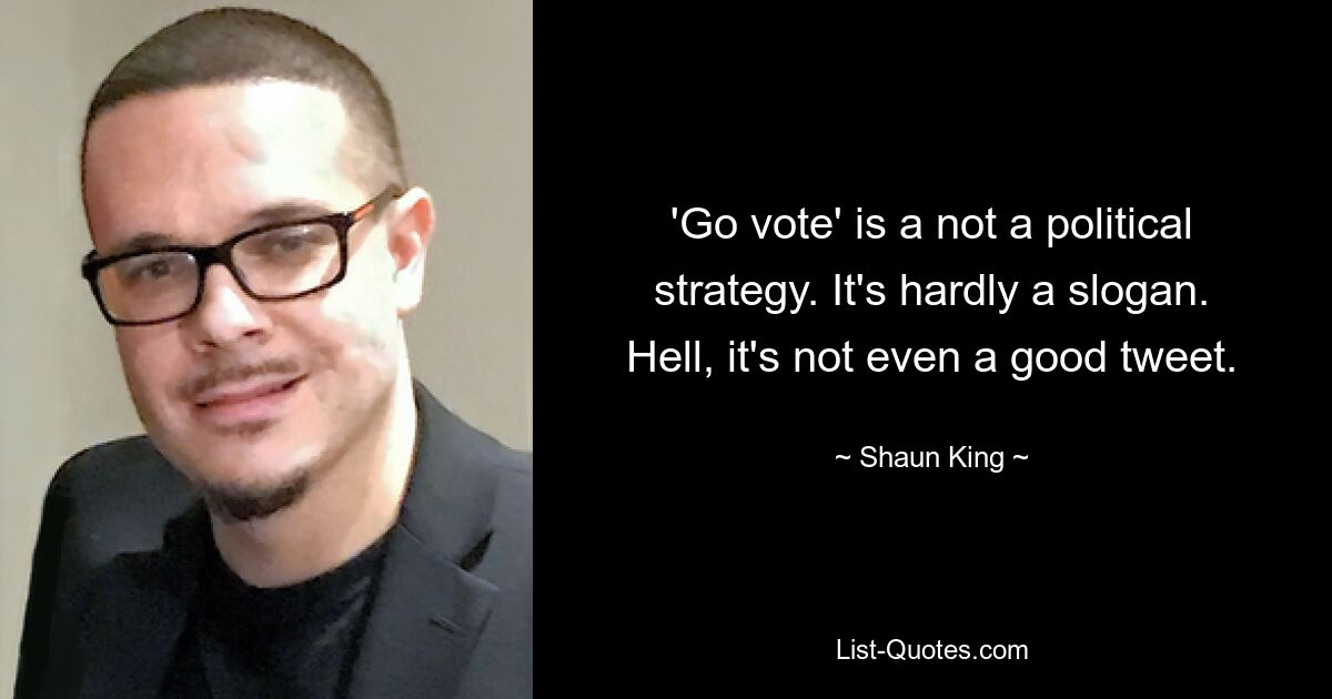 'Go vote' is a not a political strategy. It's hardly a slogan. Hell, it's not even a good tweet. — © Shaun King