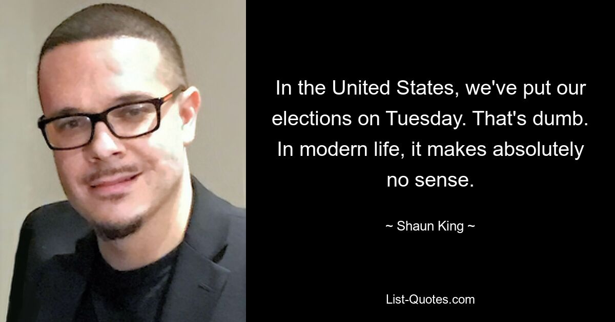 In the United States, we've put our elections on Tuesday. That's dumb. In modern life, it makes absolutely no sense. — © Shaun King