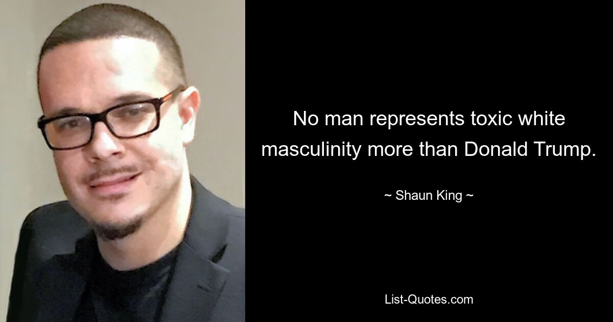 No man represents toxic white masculinity more than Donald Trump. — © Shaun King