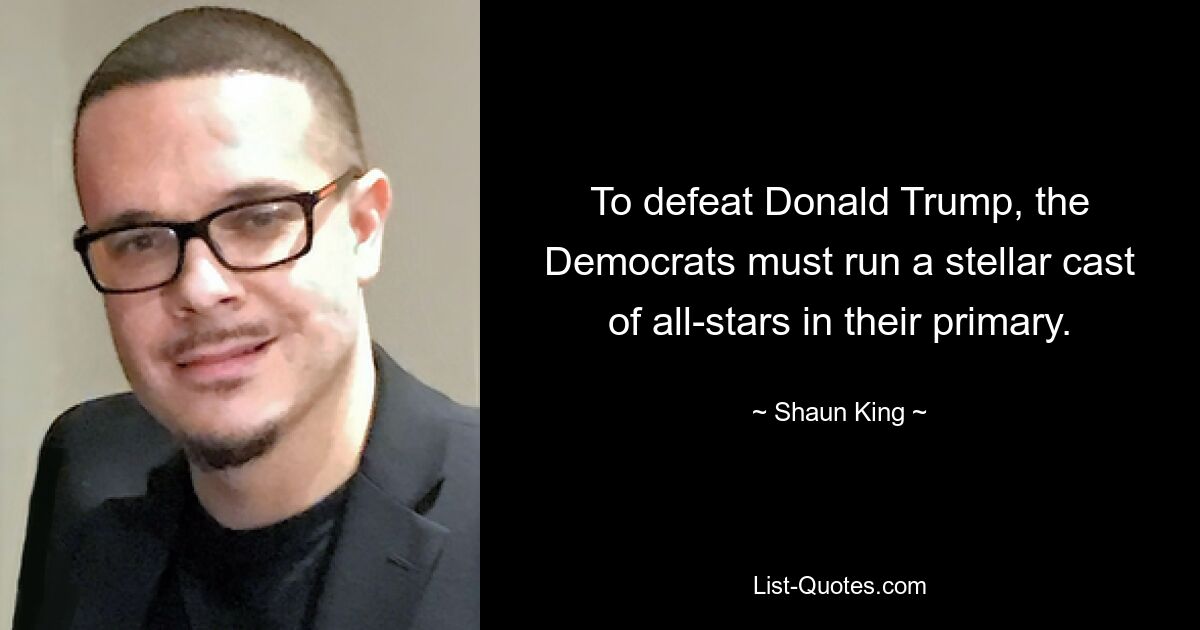 To defeat Donald Trump, the Democrats must run a stellar cast of all-stars in their primary. — © Shaun King