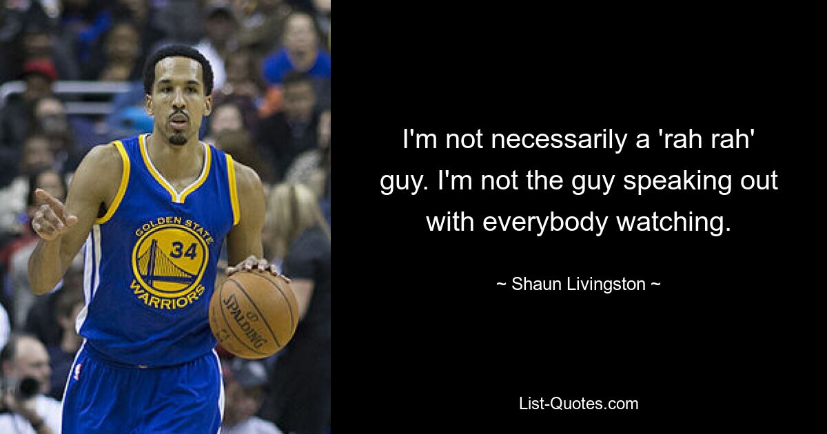 I'm not necessarily a 'rah rah' guy. I'm not the guy speaking out with everybody watching. — © Shaun Livingston