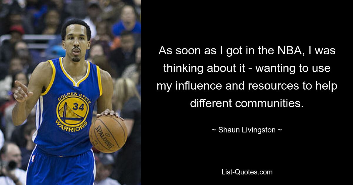 As soon as I got in the NBA, I was thinking about it - wanting to use my influence and resources to help different communities. — © Shaun Livingston