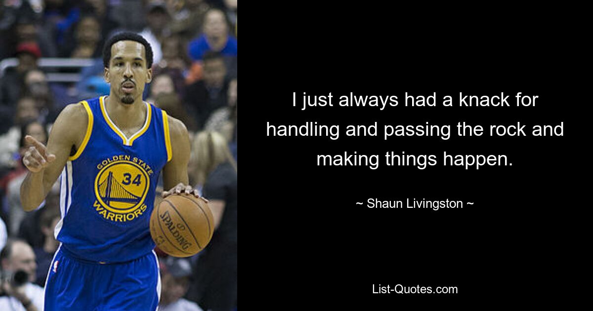 I just always had a knack for handling and passing the rock and making things happen. — © Shaun Livingston