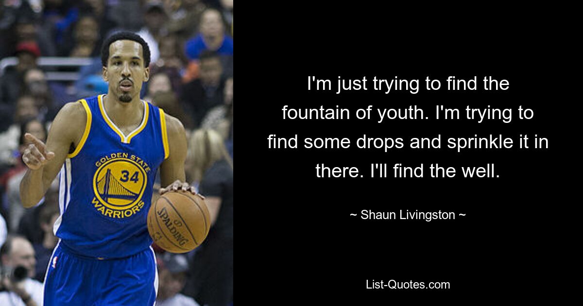 I'm just trying to find the fountain of youth. I'm trying to find some drops and sprinkle it in there. I'll find the well. — © Shaun Livingston