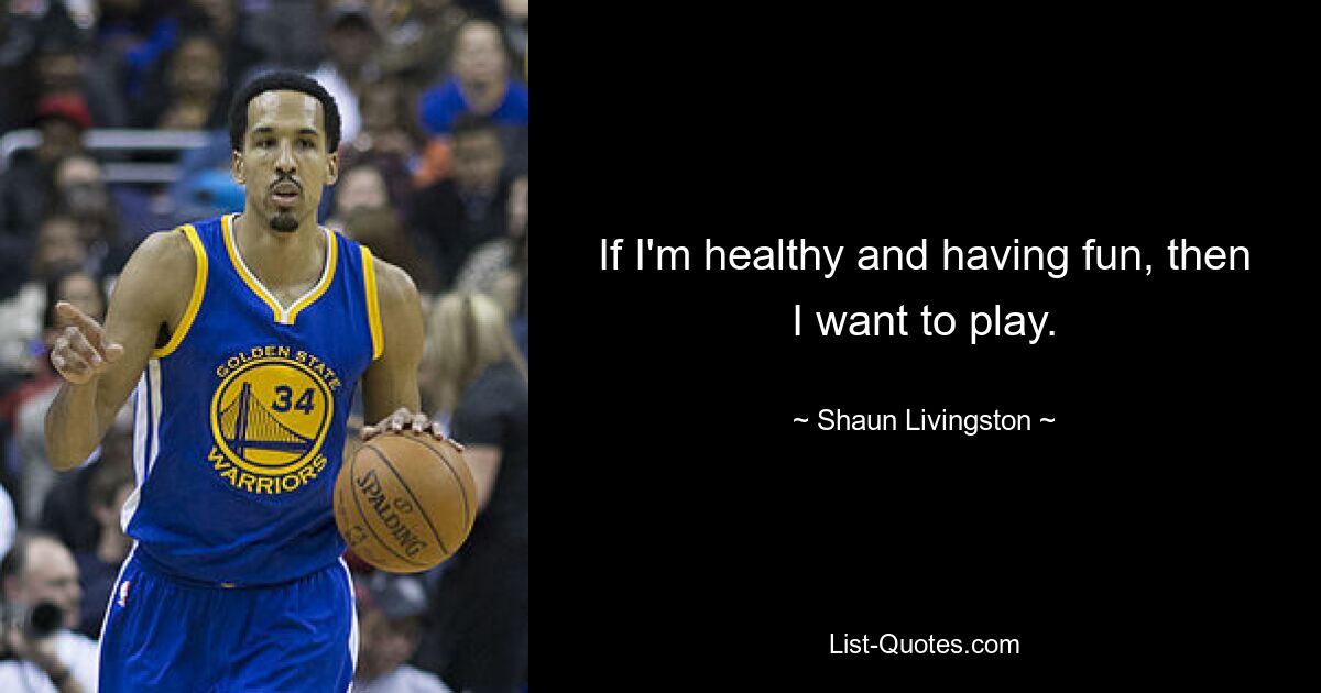 If I'm healthy and having fun, then I want to play. — © Shaun Livingston