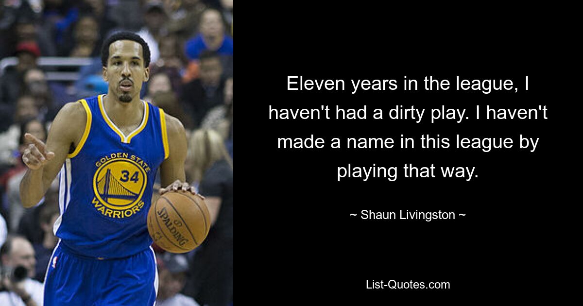 Eleven years in the league, I haven't had a dirty play. I haven't made a name in this league by playing that way. — © Shaun Livingston