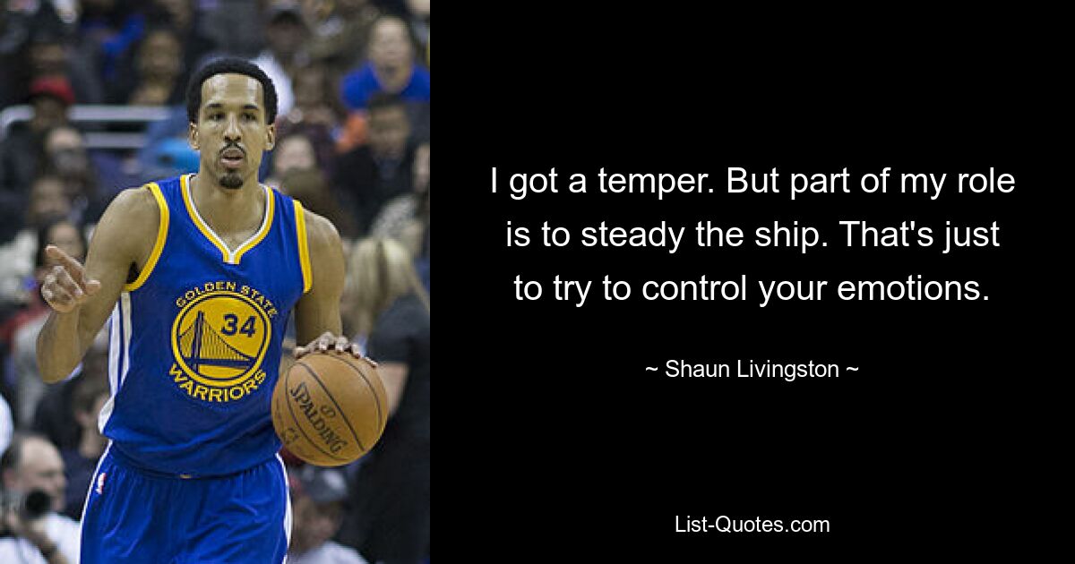 I got a temper. But part of my role is to steady the ship. That's just to try to control your emotions. — © Shaun Livingston