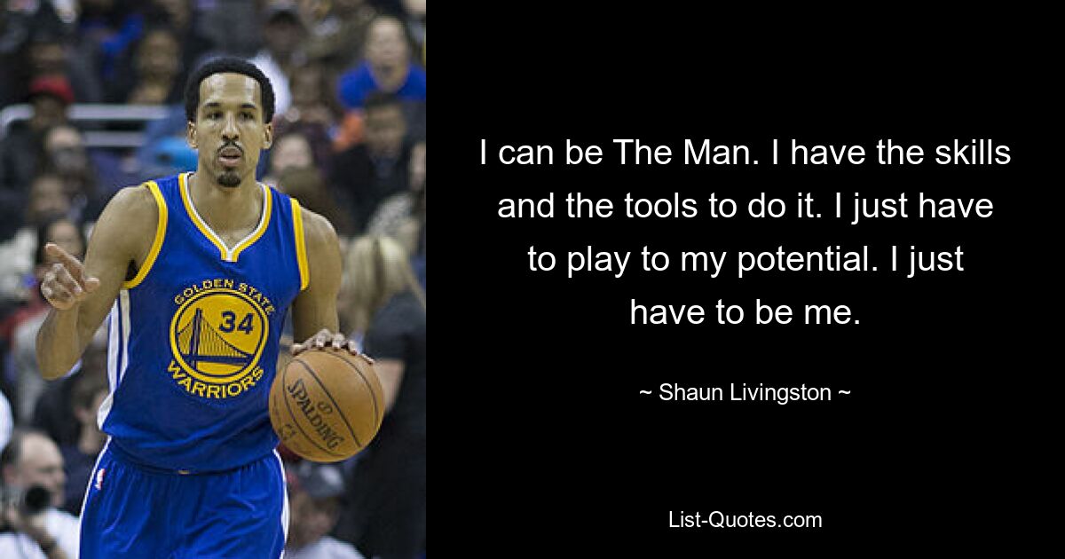 I can be The Man. I have the skills and the tools to do it. I just have to play to my potential. I just have to be me. — © Shaun Livingston