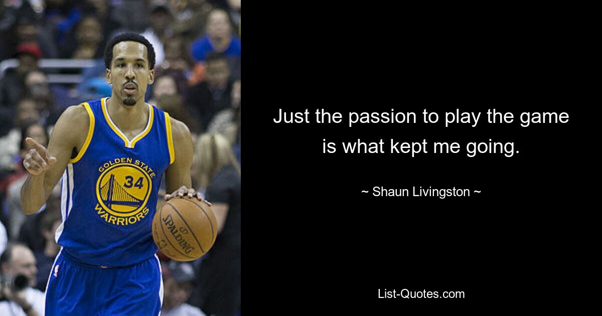 Just the passion to play the game is what kept me going. — © Shaun Livingston