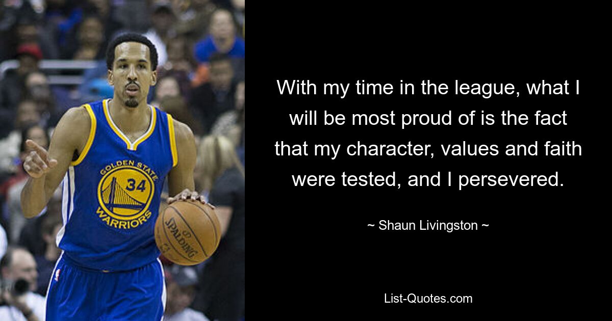 With my time in the league, what I will be most proud of is the fact that my character, values and faith were tested, and I persevered. — © Shaun Livingston