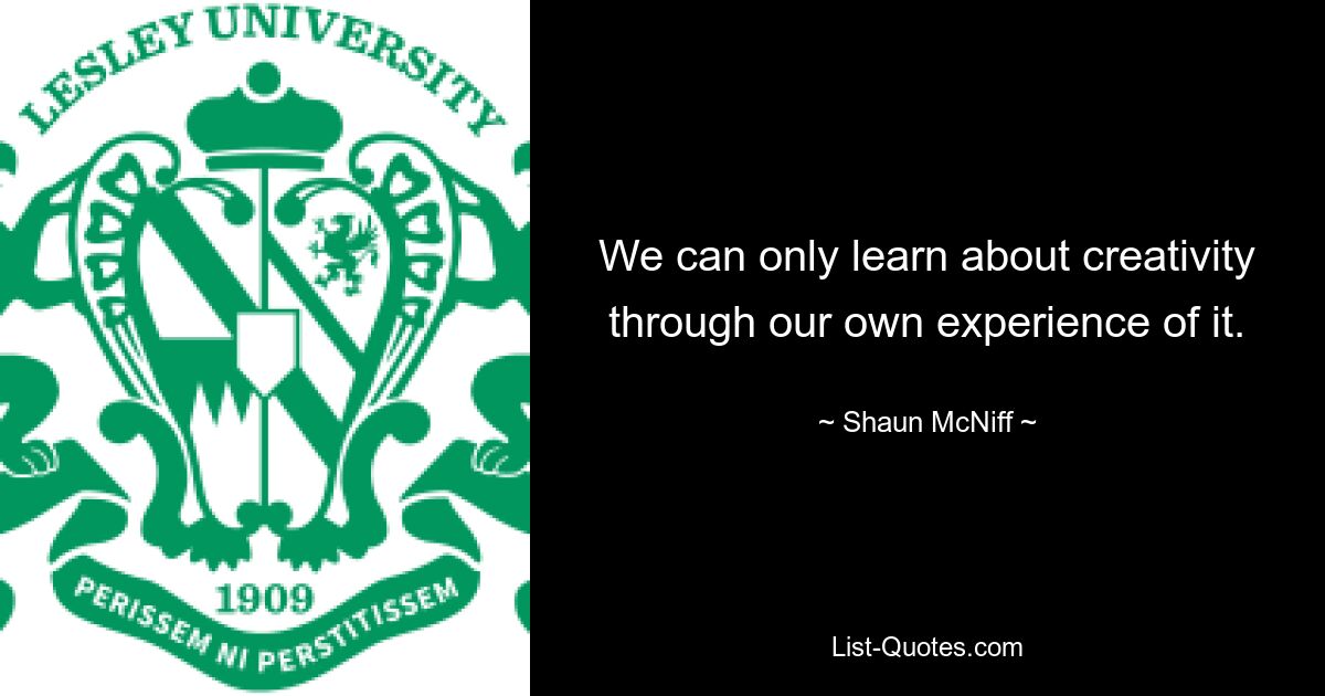 We can only learn about creativity through our own experience of it. — © Shaun McNiff