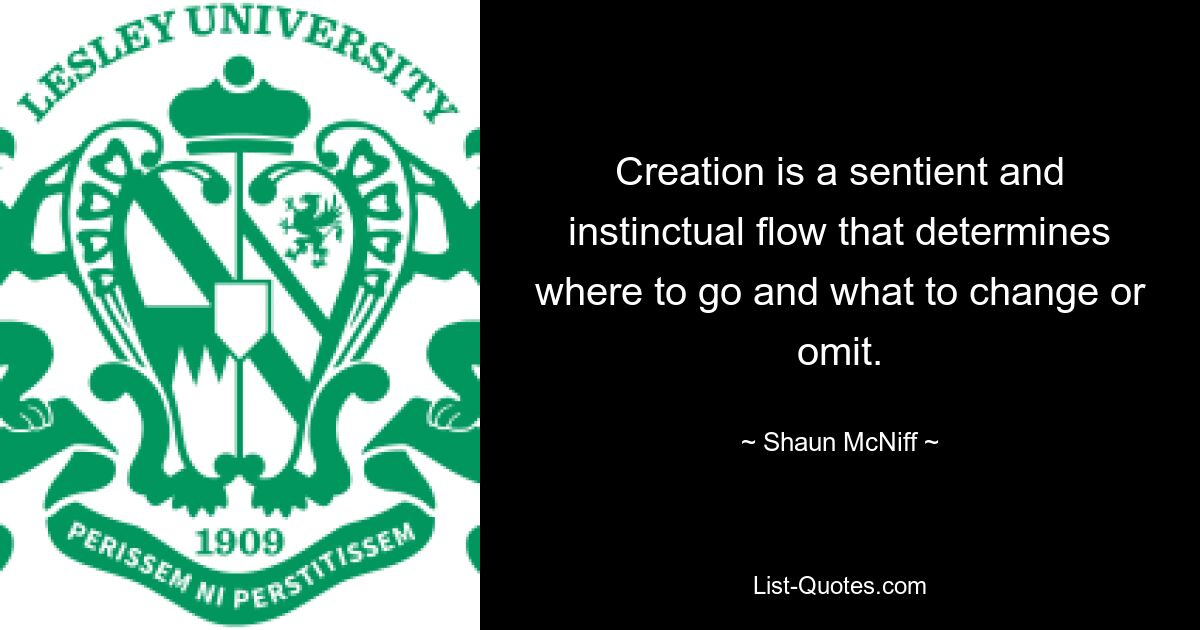 Creation is a sentient and instinctual flow that determines where to go and what to change or omit. — © Shaun McNiff