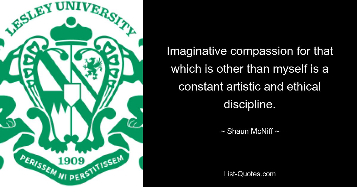 Imaginative compassion for that which is other than myself is a constant artistic and ethical discipline. — © Shaun McNiff