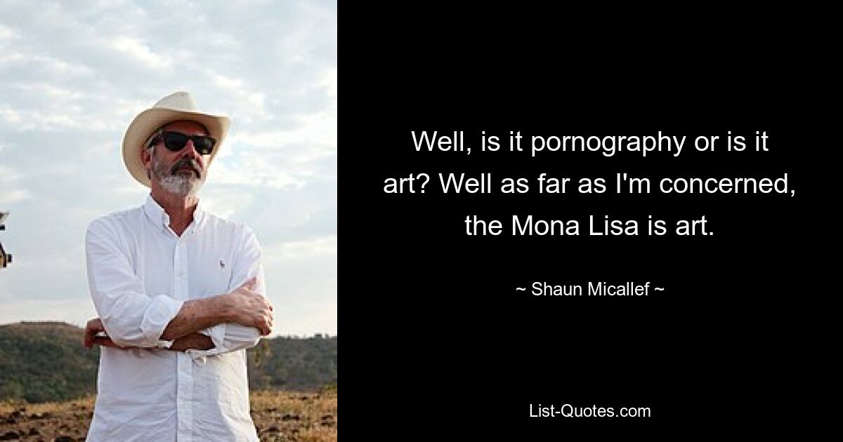 Well, is it pornography or is it art? Well as far as I'm concerned, the Mona Lisa is art. — © Shaun Micallef