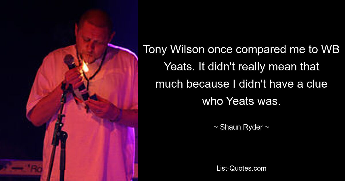 Tony Wilson once compared me to WB Yeats. It didn't really mean that much because I didn't have a clue who Yeats was. — © Shaun Ryder