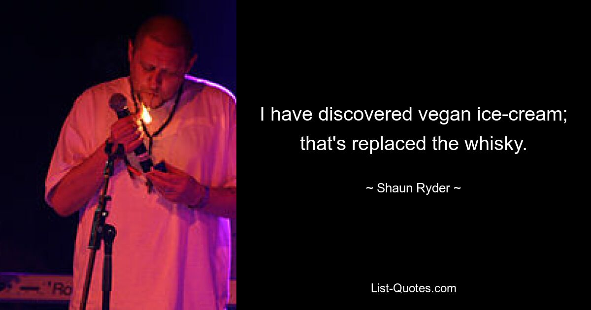 I have discovered vegan ice-cream; that's replaced the whisky. — © Shaun Ryder