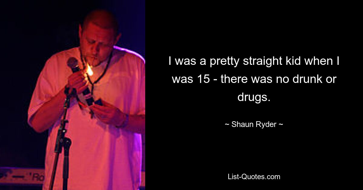 I was a pretty straight kid when I was 15 - there was no drunk or drugs. — © Shaun Ryder