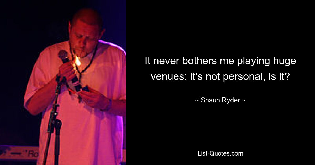 It never bothers me playing huge venues; it's not personal, is it? — © Shaun Ryder