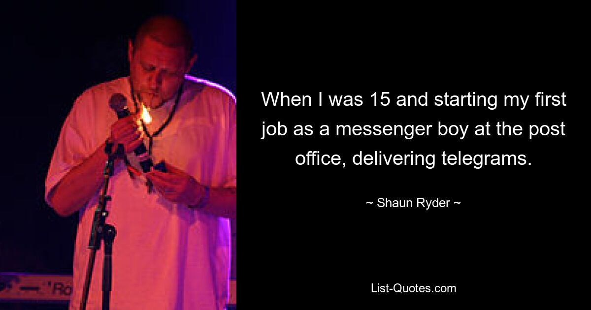 When I was 15 and starting my first job as a messenger boy at the post office, delivering telegrams. — © Shaun Ryder