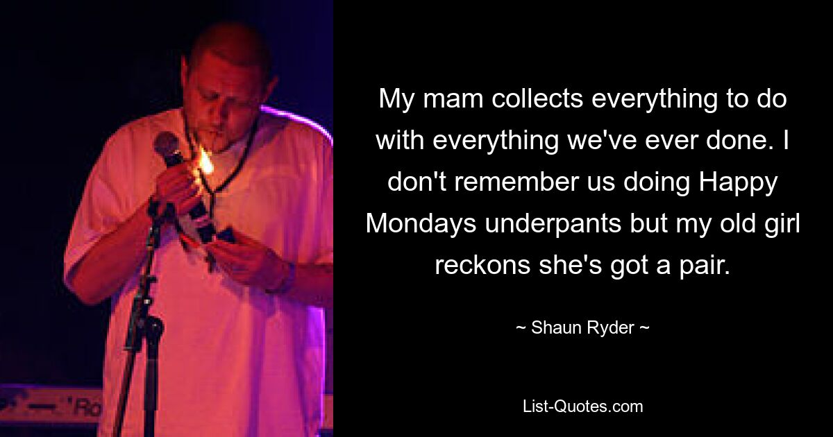 My mam collects everything to do with everything we've ever done. I don't remember us doing Happy Mondays underpants but my old girl reckons she's got a pair. — © Shaun Ryder