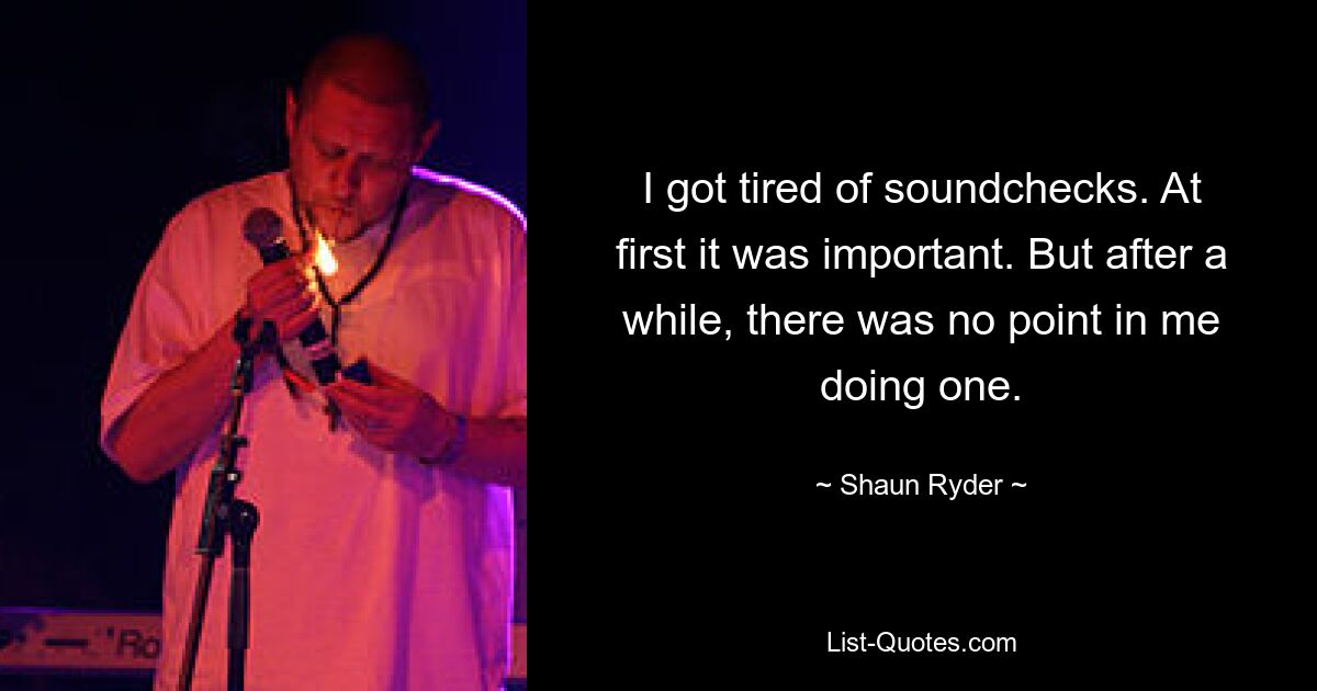 I got tired of soundchecks. At first it was important. But after a while, there was no point in me doing one. — © Shaun Ryder