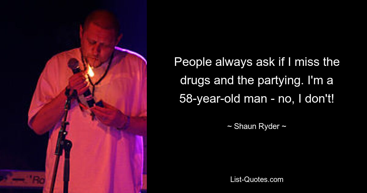 People always ask if I miss the drugs and the partying. I'm a 58-year-old man - no, I don't! — © Shaun Ryder