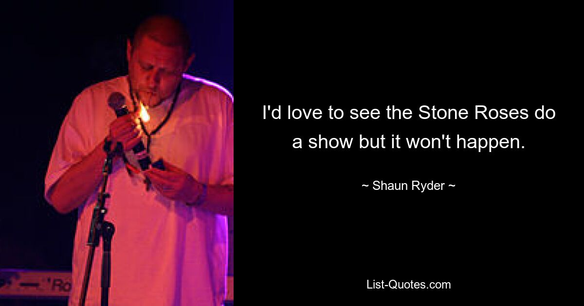 I'd love to see the Stone Roses do a show but it won't happen. — © Shaun Ryder