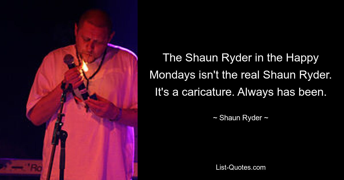 The Shaun Ryder in the Happy Mondays isn't the real Shaun Ryder. It's a caricature. Always has been. — © Shaun Ryder