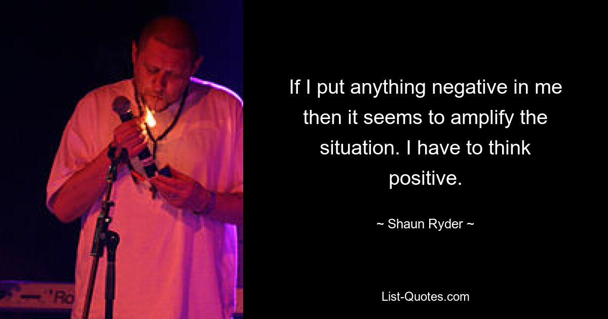 If I put anything negative in me then it seems to amplify the situation. I have to think positive. — © Shaun Ryder