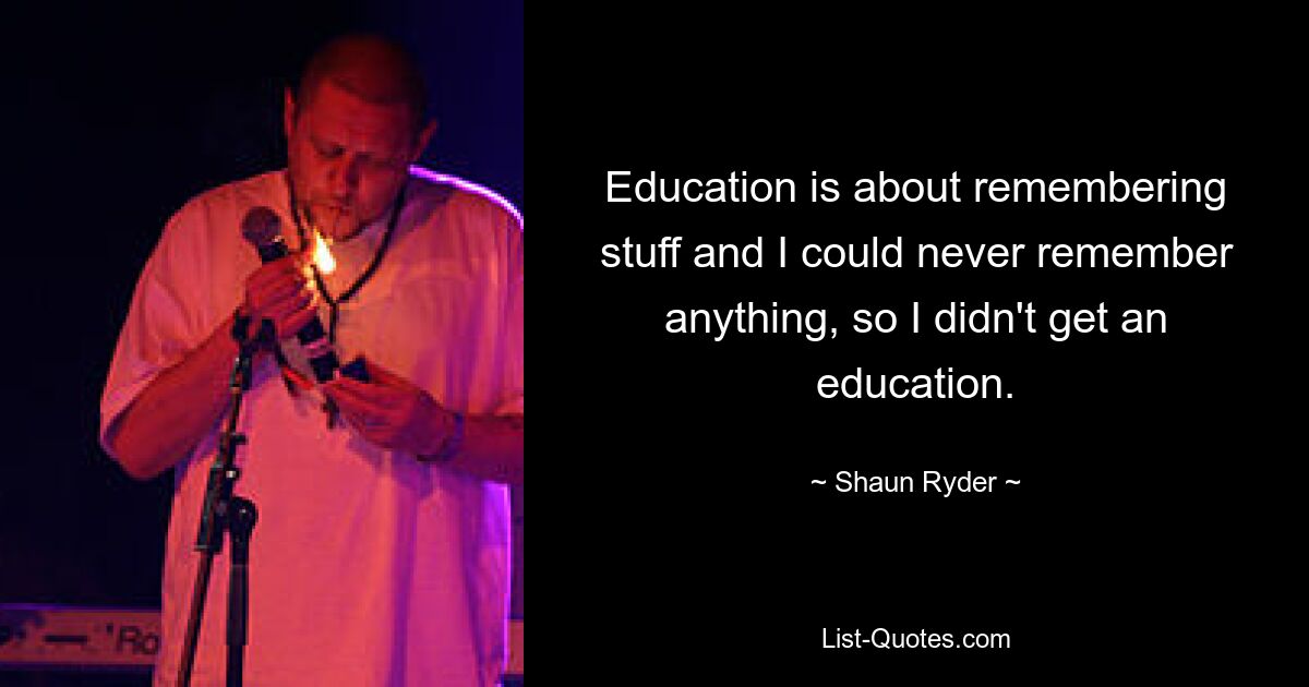 Education is about remembering stuff and I could never remember anything, so I didn't get an education. — © Shaun Ryder