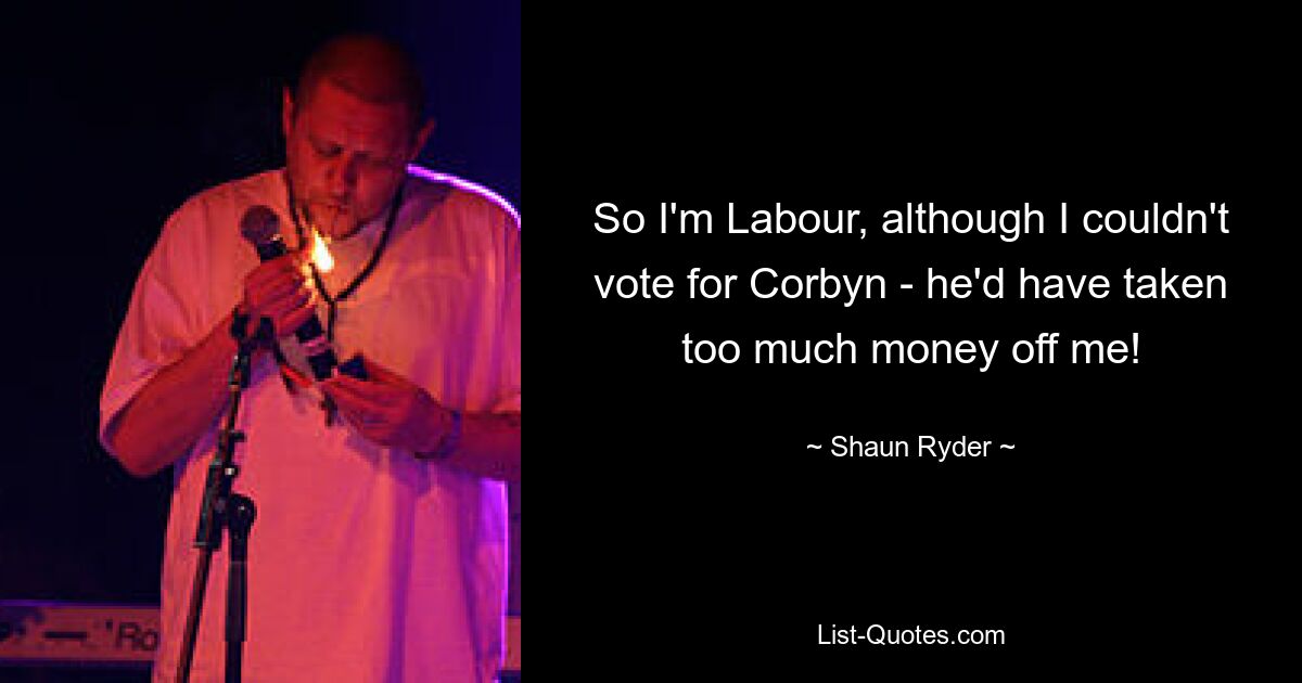 So I'm Labour, although I couldn't vote for Corbyn - he'd have taken too much money off me! — © Shaun Ryder