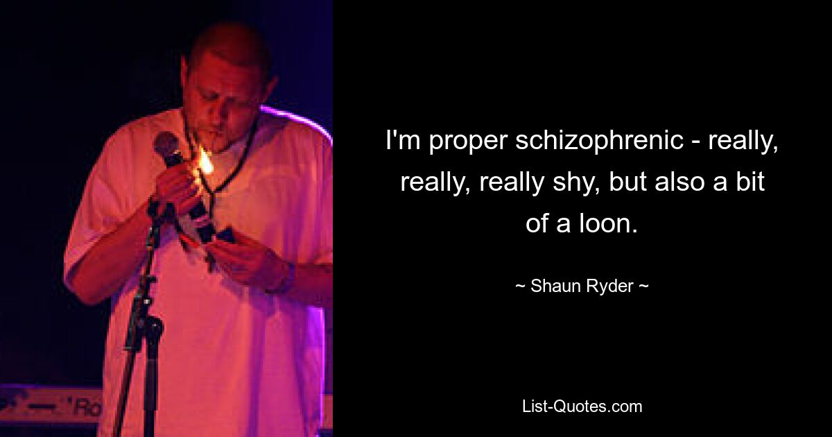 I'm proper schizophrenic - really, really, really shy, but also a bit of a loon. — © Shaun Ryder