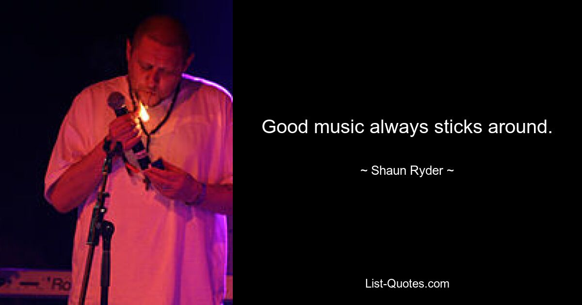 Good music always sticks around. — © Shaun Ryder