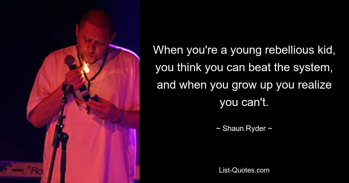 When you're a young rebellious kid, you think you can beat the system, and when you grow up you realize you can't. — © Shaun Ryder