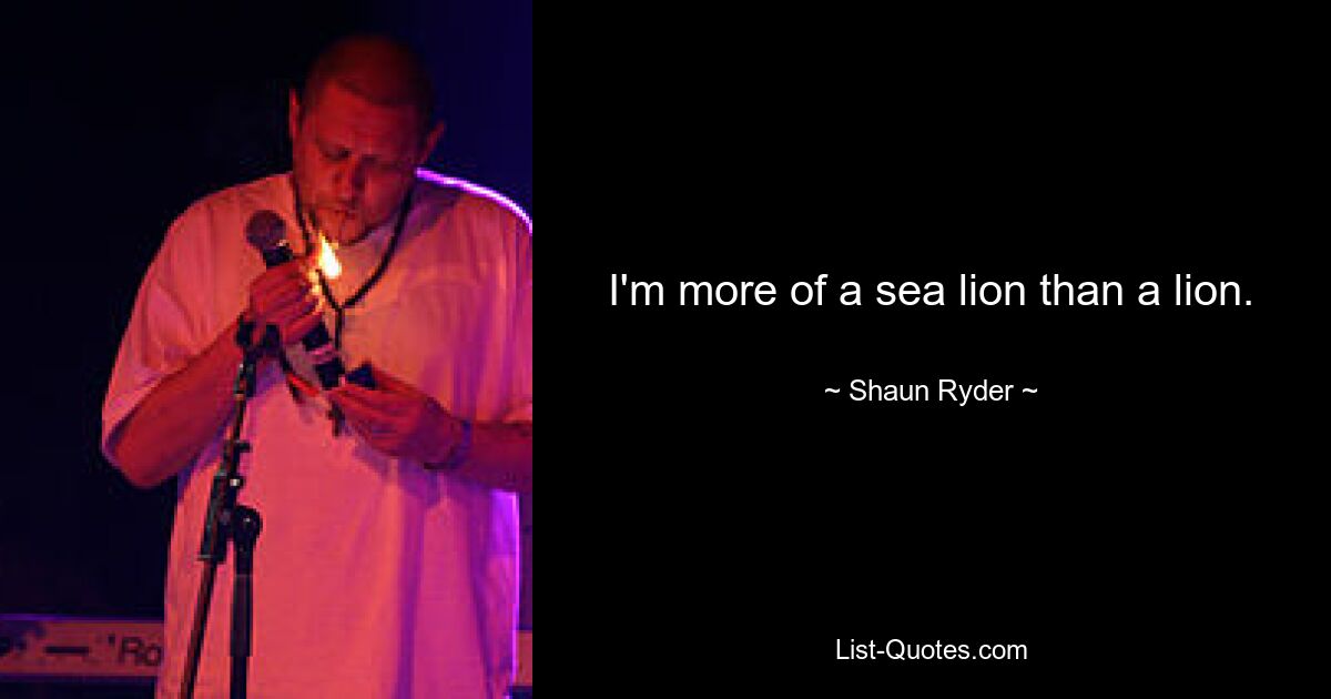 I'm more of a sea lion than a lion. — © Shaun Ryder