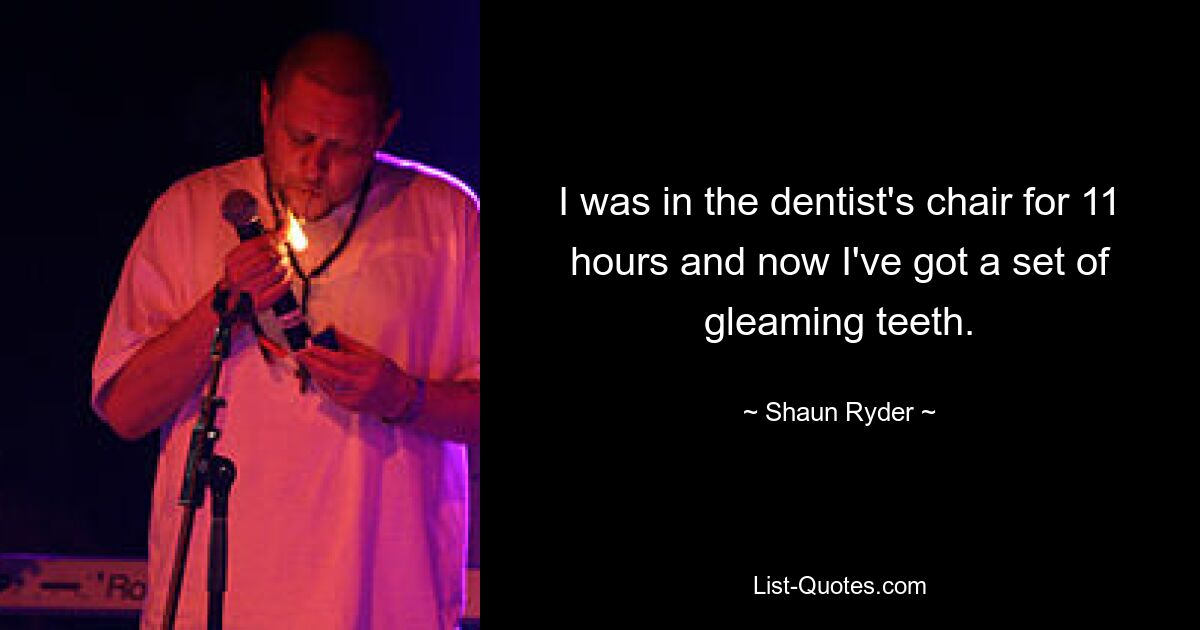 I was in the dentist's chair for 11 hours and now I've got a set of gleaming teeth. — © Shaun Ryder